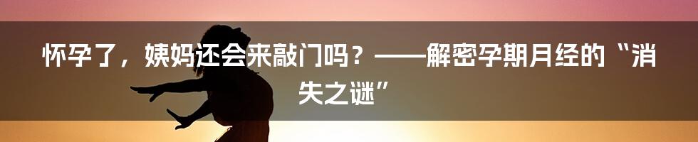 怀孕了，姨妈还会来敲门吗？——解密孕期月经的“消失之谜”