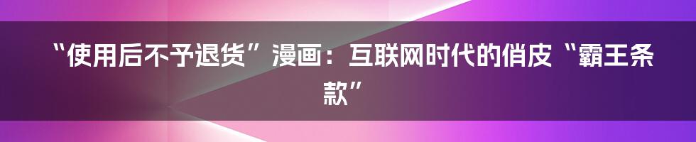 “使用后不予退货”漫画:互联网时代的俏皮“霸王条款”