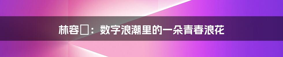 林容瑄:数字浪潮里的一朵青春浪花