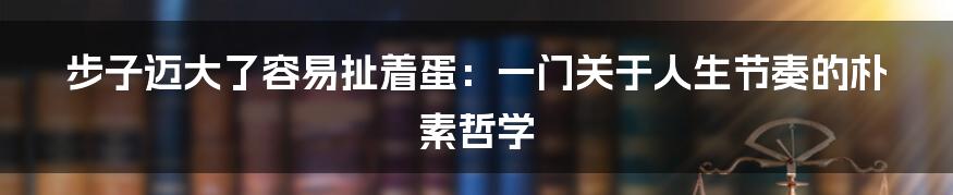 步子迈大了容易扯着蛋:一门关于人生节奏的朴素哲学