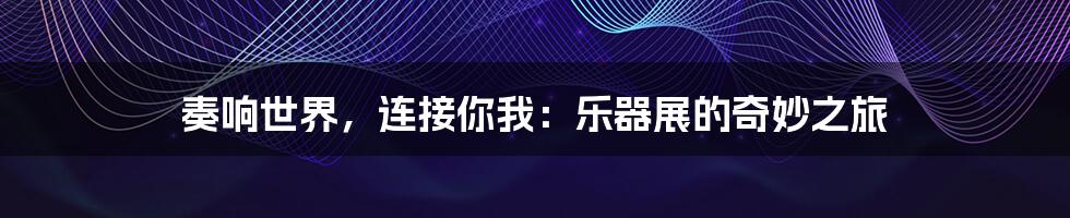 奏响世界，连接你我：乐器展的奇妙之旅