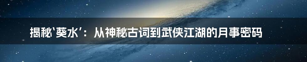 揭秘‘葵水’：从神秘古词到武侠江湖的月事密码