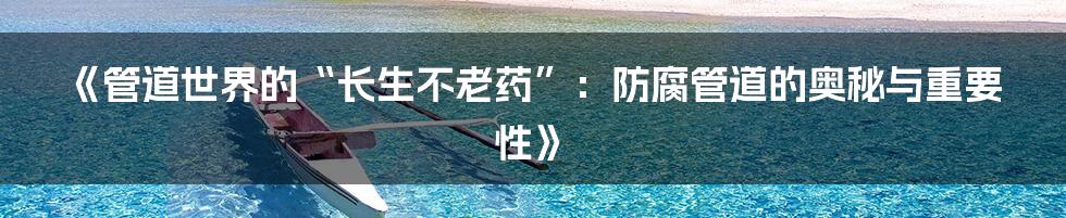 《管道世界的“长生不老药”：防腐管道的奥秘与重要性》