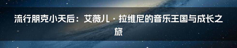 流行朋克小天后：艾薇儿·拉维尼的音乐王国与成长之旅