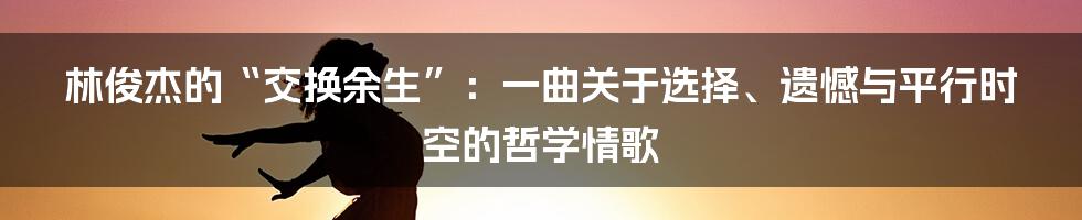 林俊杰的“交换余生”:一曲关于选择、遗憾与平行时空的哲学情歌