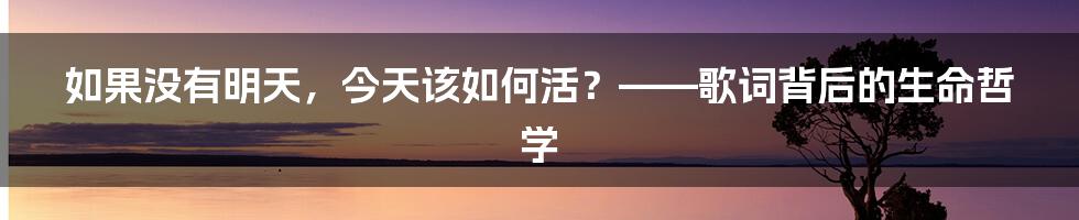 如果没有明天，今天该如何活？——歌词背后的生命哲学