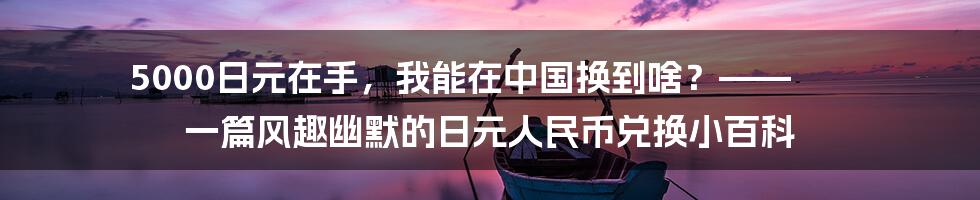 5000日元在手,我能在中国换到啥?—— 一篇风趣幽默的日元人民币兑换小百科