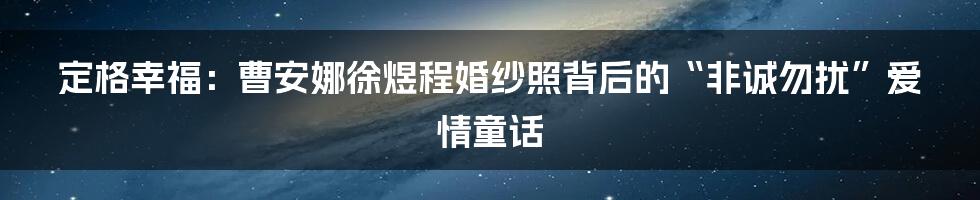定格幸福:曹安娜徐煜程婚纱照背后的“非诚勿扰”爱情童话