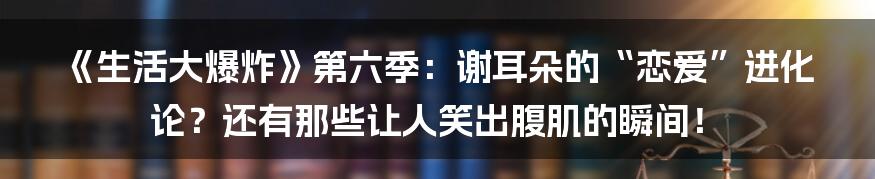 《生活大爆炸》第六季：谢耳朵的“恋爱”进化论？还有那些让人笑出腹肌的瞬间！