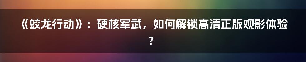 《蛟龙行动》：硬核军武，如何解锁高清正版观影体验？