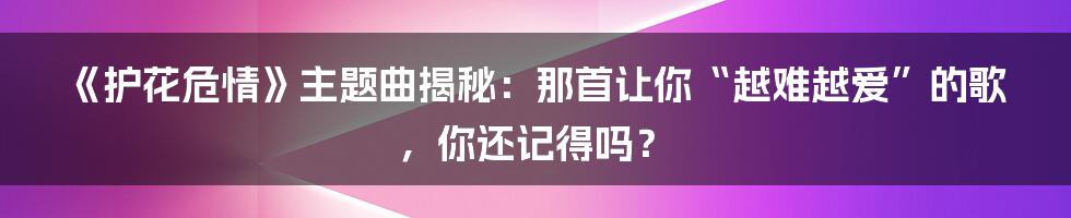 《护花危情》主题曲揭秘：那首让你“越难越爱”的歌，你还记得吗？