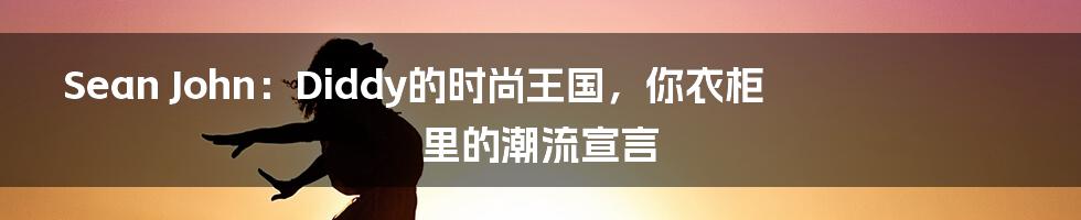 Sean John：Diddy的时尚王国，你衣柜里的潮流宣言