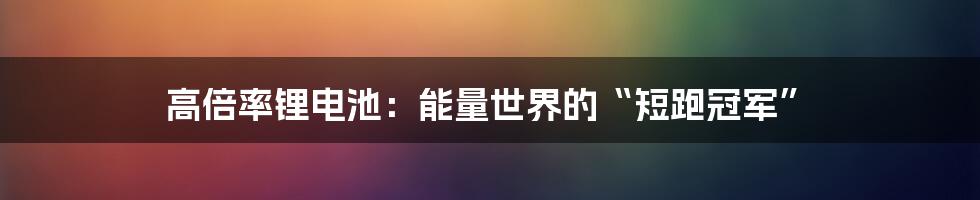 高倍率锂电池：能量世界的“短跑冠军”