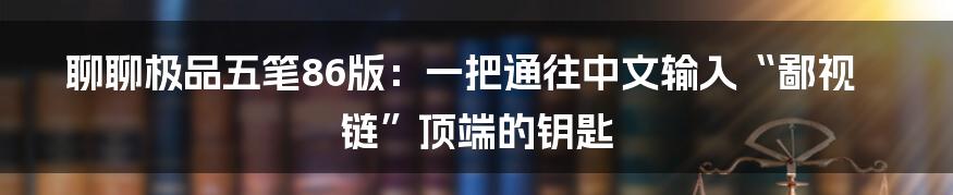 聊聊极品五笔86版:一把通往中文输入“鄙视链”顶端的钥匙