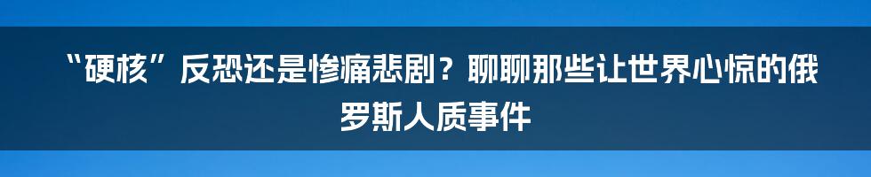 “硬核”反恐还是惨痛悲剧?聊聊那些让世界心惊的俄罗斯人质事件