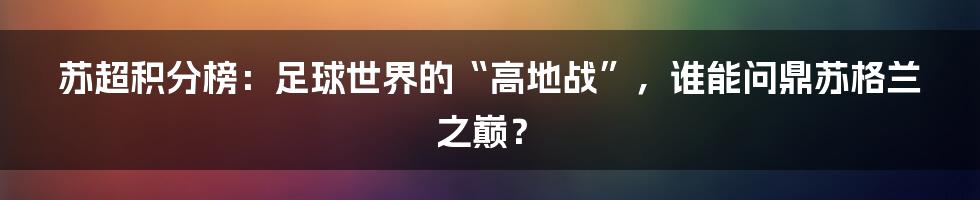苏超积分榜：足球世界的“高地战”，谁能问鼎苏格兰之巅？
