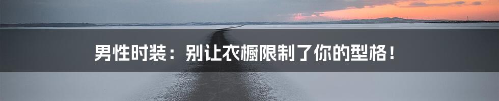 男性时装:别让衣橱限制了你的型格!
