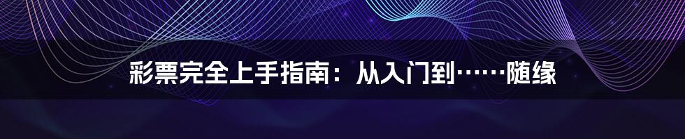 彩票完全上手指南:从入门到……随缘
