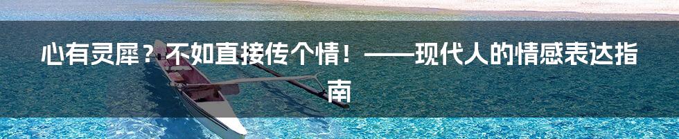心有灵犀？不如直接传个情！——现代人的情感表达指南