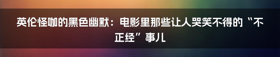 英伦怪咖的黑色幽默:电影里那些让人哭笑不得的“不正经”事儿