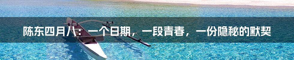 陈东四月八：一个日期，一段青春，一份隐秘的默契