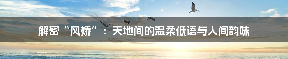 解密“风娇”:天地间的温柔低语与人间韵味