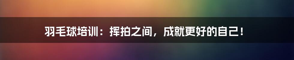羽毛球培训：挥拍之间，成就更好的自己！