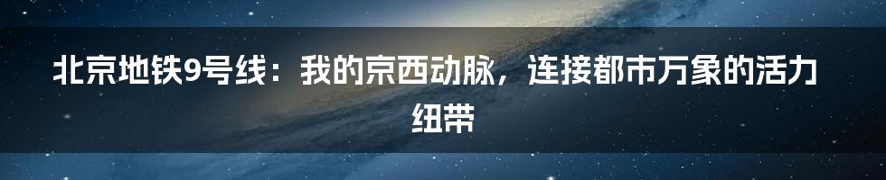 北京地铁9号线：我的京西动脉，连接都市万象的活力纽带