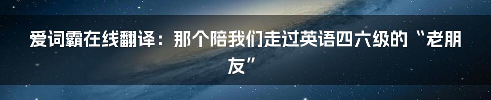 爱词霸在线翻译:那个陪我们走过英语四六级的“老朋友”