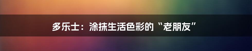 多乐士:涂抹生活色彩的“老朋友”