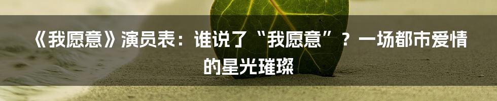《我愿意》演员表：谁说了“我愿意”？一场都市爱情的星光璀璨
