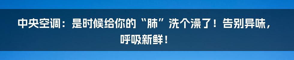 中央空调：是时候给你的“肺”洗个澡了！告别异味，呼吸新鲜！