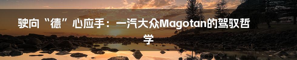 驶向“德”心应手:一汽大众Magotan的驾驭哲学