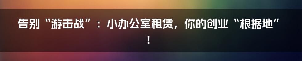 告别“游击战”:小办公室租赁,你的创业“根据地”!