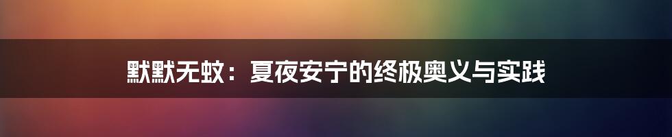 默默无蚊:夏夜安宁的终极奥义与实践