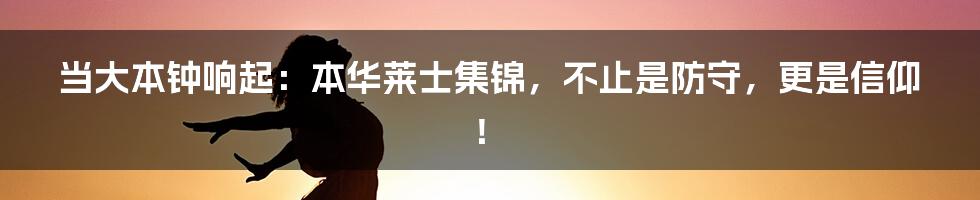 当大本钟响起：本华莱士集锦，不止是防守，更是信仰！