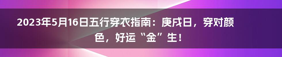 2023年5月16日五行穿衣指南:庚戌日,穿对颜色,好运“金”生!