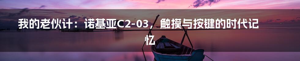 我的老伙计:诺基亚C2-03,触摸与按键的时代记忆