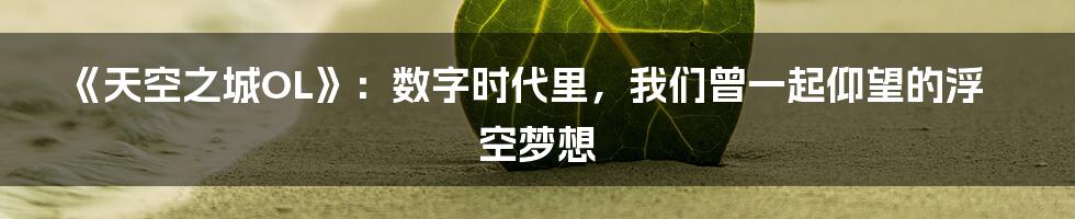《天空之城OL》:数字时代里,我们曾一起仰望的浮空梦想