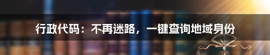 行政代码:不再迷路,一键查询地域身份