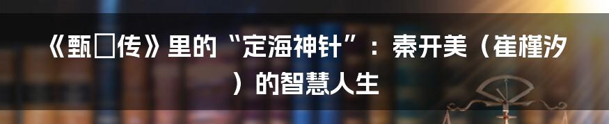 《甄嬛传》里的“定海神针”:秦开美(崔槿汐)的智慧人生