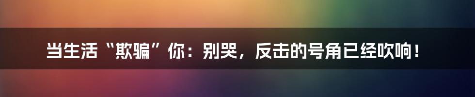 当生活“欺骗”你：别哭，反击的号角已经吹响！