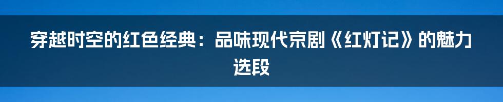 穿越时空的红色经典:品味现代京剧《红灯记》的魅力选段