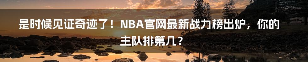 是时候见证奇迹了!NBA官网最新战力榜出炉,你的主队排第几?