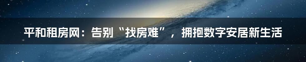 平和租房网:告别“找房难”,拥抱数字安居新生活
