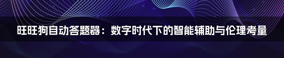 旺旺狗自动答题器:数字时代下的智能辅助与伦理考量