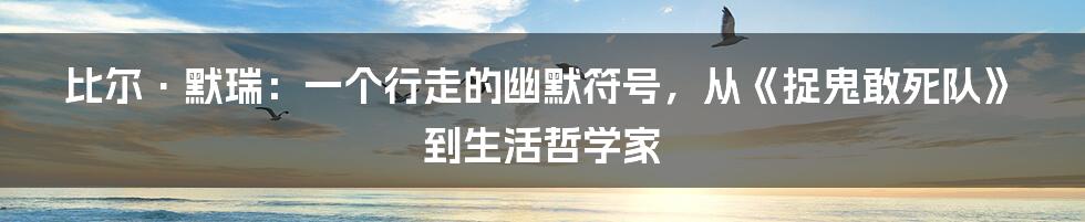比尔·默瑞:一个行走的幽默符号,从《捉鬼敢死队》到生活哲学家