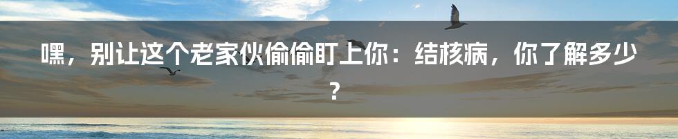 嘿,别让这个老家伙偷偷盯上你:结核病,你了解多少?