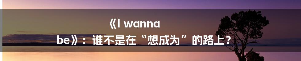 《i wanna be》:谁不是在“想成为”的路上?