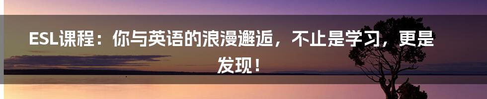 ESL课程:你与英语的浪漫邂逅,不止是学习,更是发现!